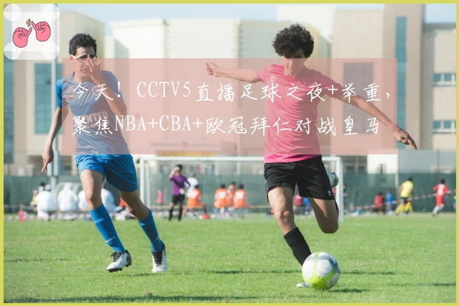 今天！CCTV5直播足球之夜+举重，聚焦NBA+CBA+欧冠拜仁对战皇马
