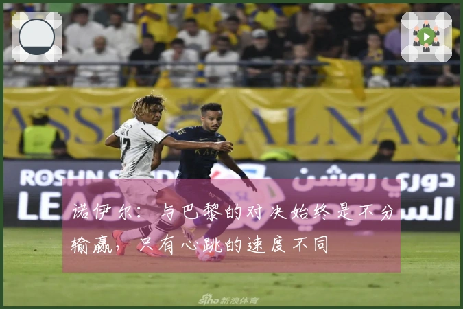 诺伊尔：与巴黎的对决始终是不分输赢，只有心跳的速度不同