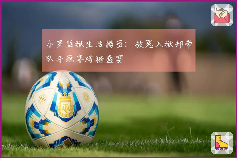 小罗监狱生活揭密：被冤入狱却带队夺冠享烤猪盛宴