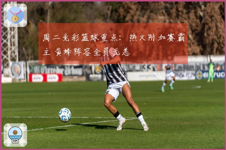 周二竞彩篮球重点：热火附加赛霸主 黄蜂阵容全员无恙