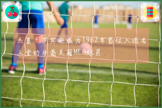 杰基·罗宾逊成为1962年首位入选名人堂的非裔美籍MLB球员