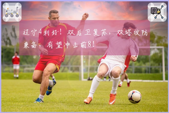 辽宁4利好！双后卫复苏，双塔攻防兼备，有望冲击前8！