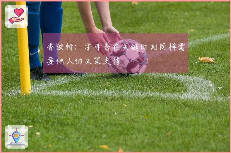 香波特：字母哥在关键时刻同样需要他人的决策支持