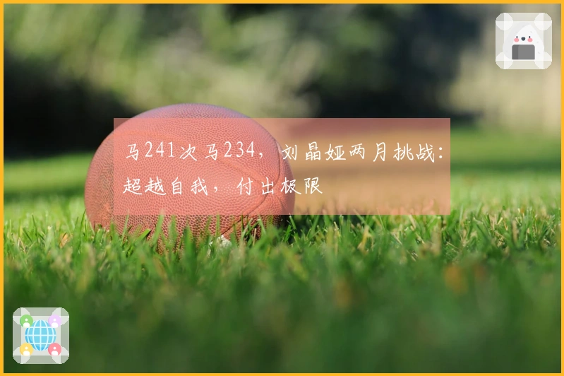 马241次马234，刘晶娅两月挑战：超越自我，付出极限