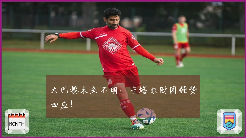 大巴黎未来不明，卡塔尔财团强势回应！