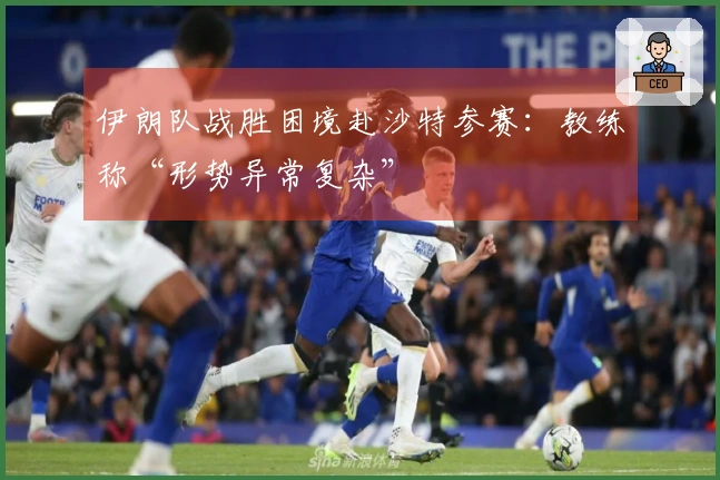 伊朗队战胜困境赴沙特参赛：教练称“形势异常复杂”