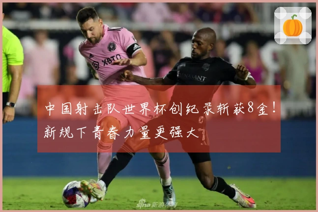 中国射击队世界杯创纪录斩获8金！新规下青春力量更强大