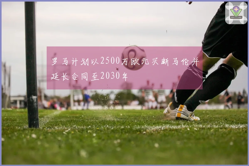 罗马计划以2500万欧元买断马伦并延长合同至2030年
