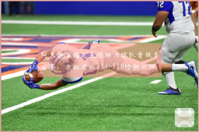 阿夫迪亚精彩表现助力球队晋级季后赛，开拓者以114-110险胜太阳