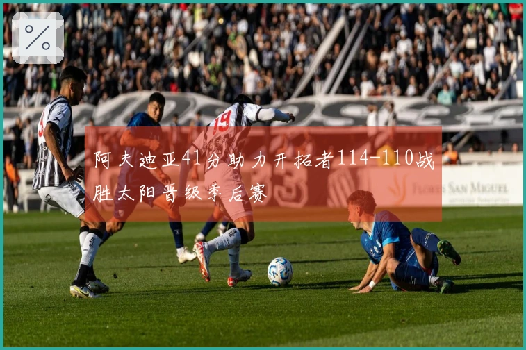 阿夫迪亚41分助力开拓者114-110战胜太阳晋级季后赛