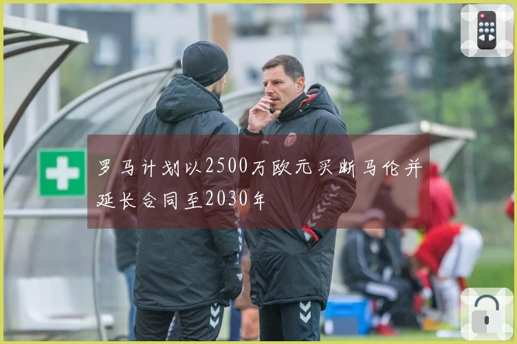 罗马计划以2500万欧元买断马伦并延长合同至2030年