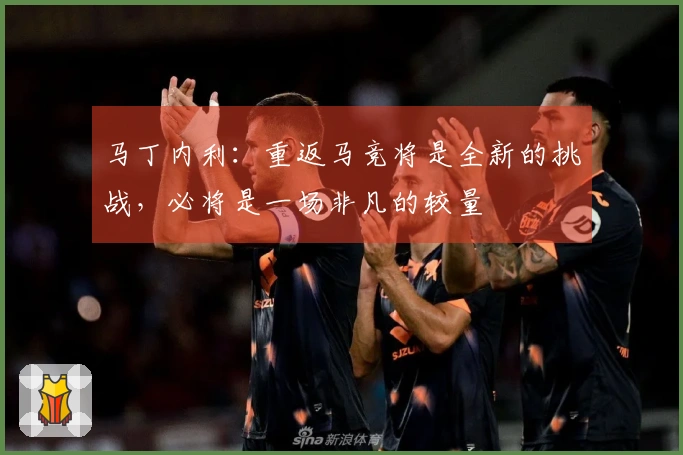 马丁内利：重返马竞将是全新的挑战，必将是一场非凡的较量