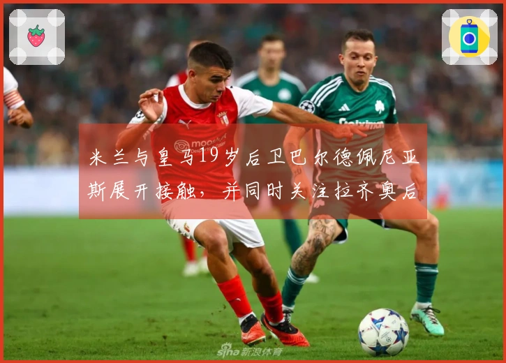 米兰与皇马19岁后卫巴尔德佩尼亚斯展开接触，并同时关注拉齐奥后卫希拉