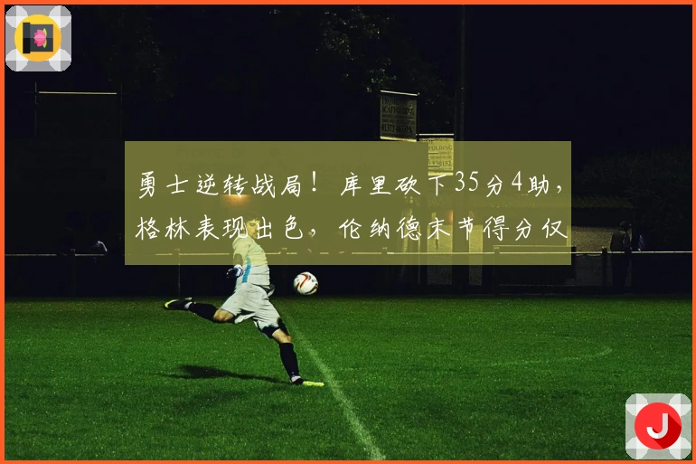 勇士逆转战局！库里砍下35分4助，格林表现出色，伦纳德末节得分仅2，波神贡献20分5篮板，加兰则陷入犯规危机。